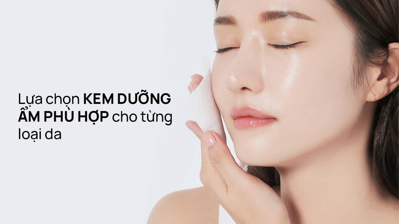 Lựa chọn kem dưỡng ẩm phù hợp cho từng loại da